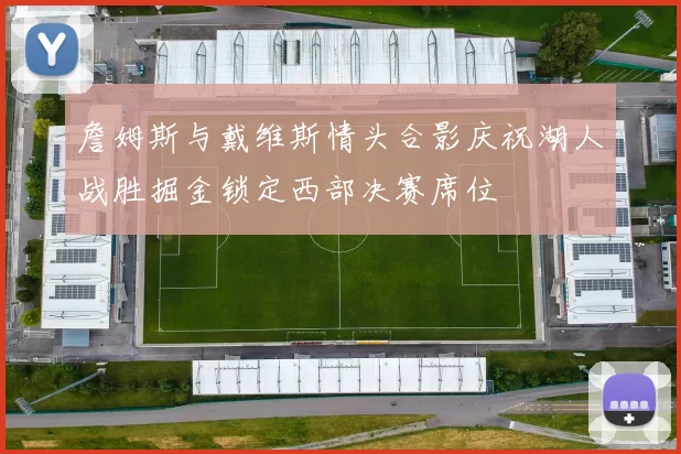 詹姆斯与戴维斯情头合影庆祝湖人战胜掘金锁定西部决赛席位