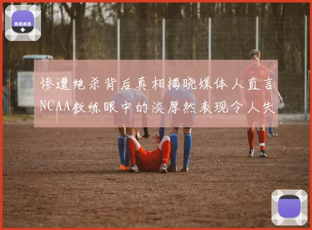 惨遭绝杀背后真相揭晓媒体人直言NCAA教练眼中的淡厚然表现令人失望