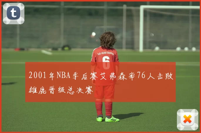 2001年NBA季后赛艾弗森率76人击败雄鹿晋级总决赛