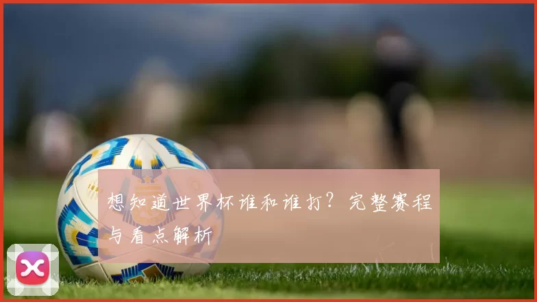 想知道世界杯谁和谁打？完整赛程与看点解析