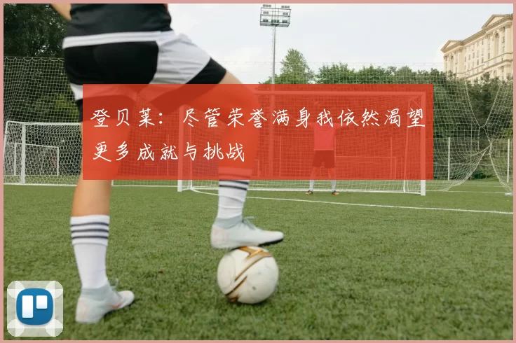 登贝莱:尽管荣誉满身我依然渴望更多成就与挑战