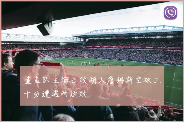 鲨鱼队主场击败湖人詹姆斯空砍三十分遭遇两连败