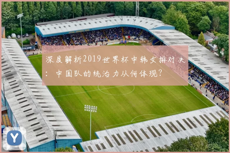 深度解析2019世界杯中韩女排对决：中国队的统治力从何体现？