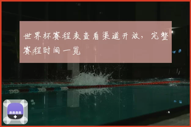 世界杯赛程表查看渠道开放,完整赛程时间一览