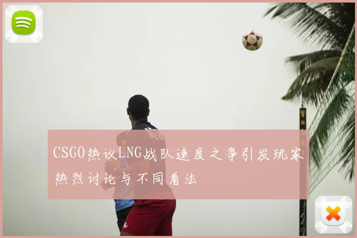 CSGO热议LNG战队速度之争引发玩家热烈讨论与不同看法