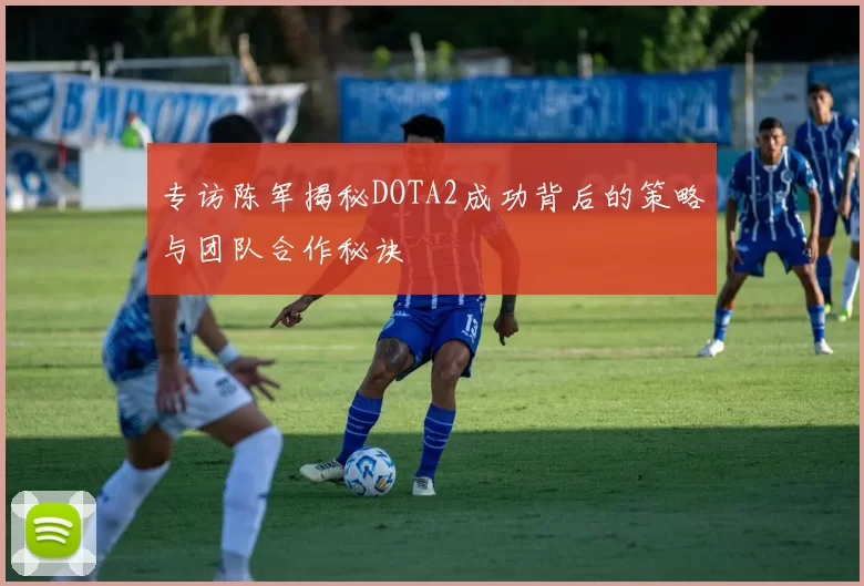 专访陈军揭秘DOTA2成功背后的策略与团队合作秘诀
