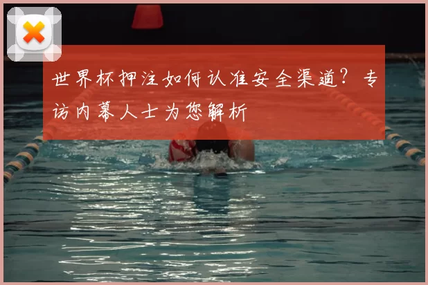 世界杯押注如何认准安全渠道？专访内幕人士为您解析
