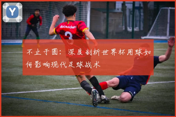 不止于圆:深度剖析世界杯用球如何影响现代足球战术