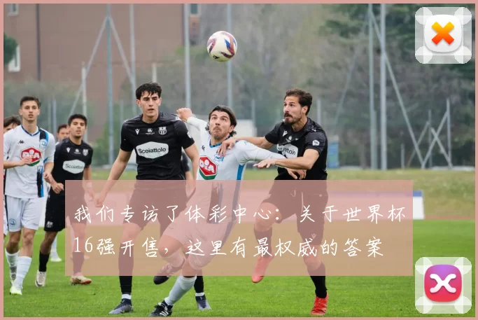 我们专访了体彩中心：关于世界杯16强开售，这里有最权威的答案