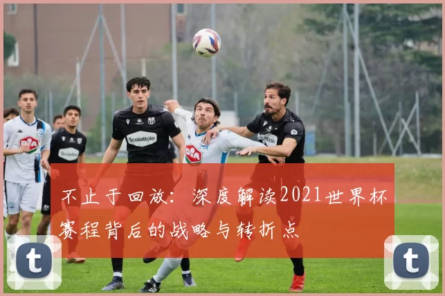 不止于回放：深度解读2021世界杯赛程背后的战略与转折点