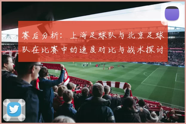 赛后分析:上海足球队与北京足球队在比赛中的速度对比与战术探讨