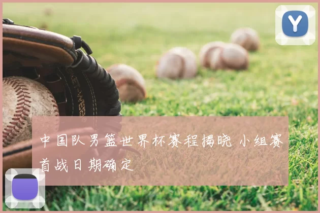 中国队男篮世界杯赛程揭晓 小组赛首战日期确定