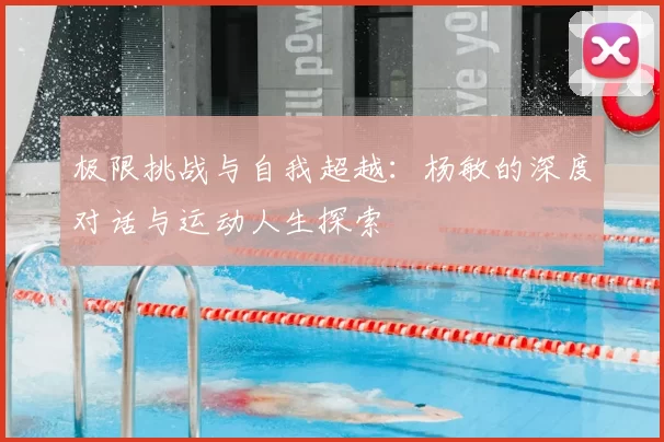 极限挑战与自我超越：杨敏的深度对话与运动人生探索