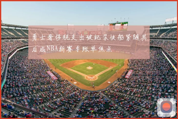 勇士奢侈税支出破纪录快船紧随其后成NBA新赛季账单焦点