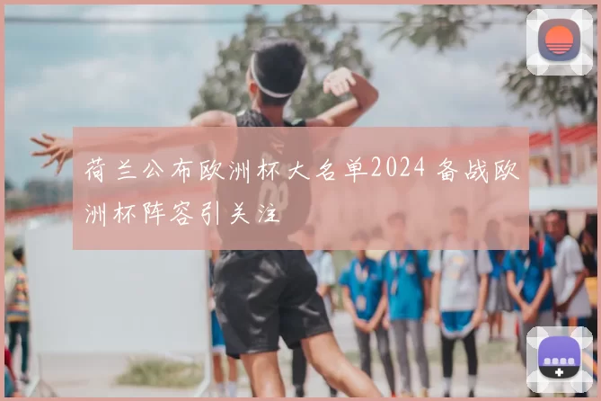 荷兰公布欧洲杯大名单2024 备战欧洲杯阵容引关注