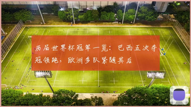 历届世界杯冠军一览:巴西五次夺冠领跑,欧洲多队紧随其后