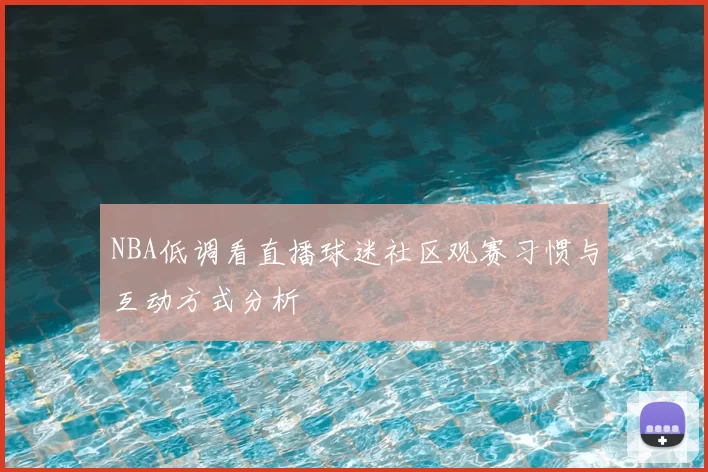 NBA低调看直播球迷社区观赛习惯与互动方式分析