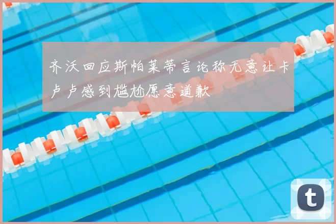 齐沃回应斯帕莱蒂言论称无意让卡卢卢感到尴尬愿意道歉