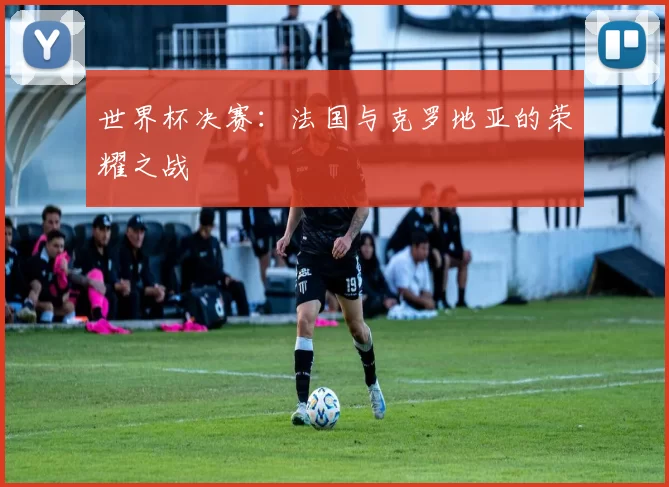 世界杯决赛：法国与克罗地亚的荣耀之战