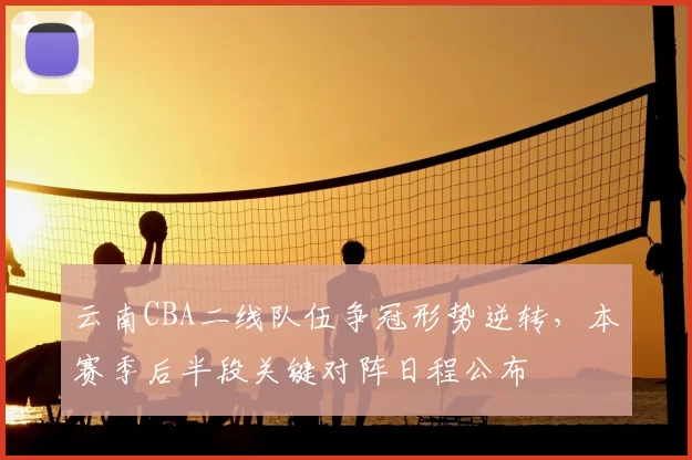 云南CBA二线队伍争冠形势逆转，本赛季后半段关键对阵日程公布