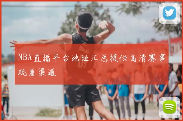 NBA直播平台地址汇总提供高清赛事观看渠道