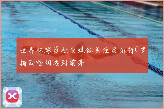 世界杯球员社交媒体关注度排行C罗梅西哈姆名列前茅