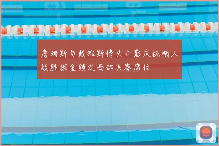 詹姆斯与戴维斯情头合影庆祝湖人战胜掘金锁定西部决赛席位