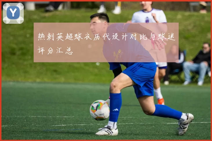 热刺英超球衣历代设计对比与球迷评分汇总