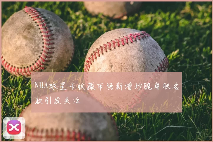 NBA球星卡收藏市场新增妙脆角联名款引发关注