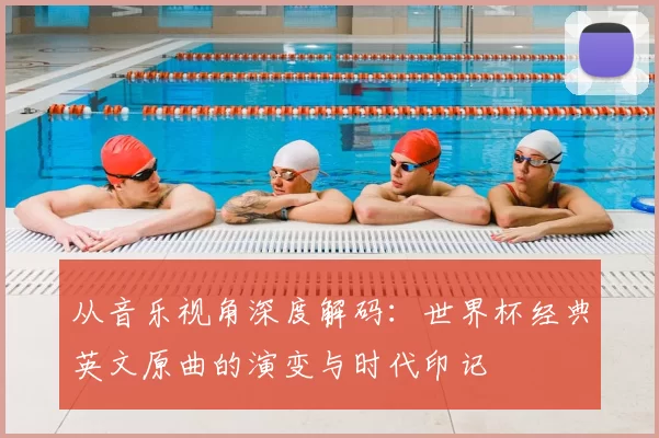 从音乐视角深度解码:世界杯经典英文原曲的演变与时代印记