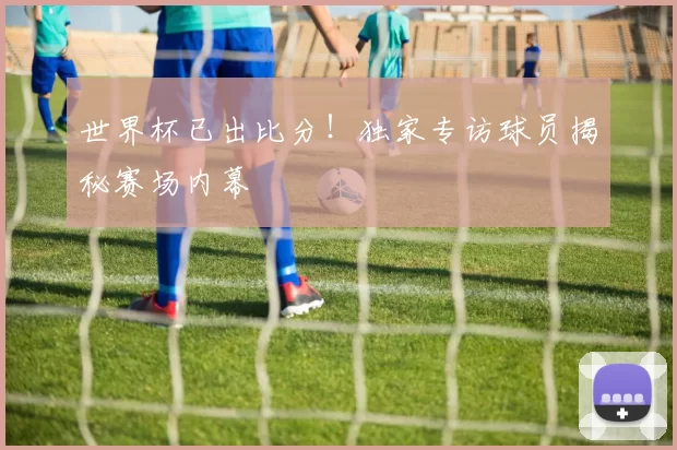 世界杯已出比分!独家专访球员揭秘赛场内幕
