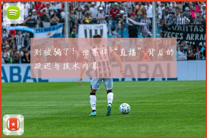 别被骗了！世界杯“直播”背后的延迟与技术内幕