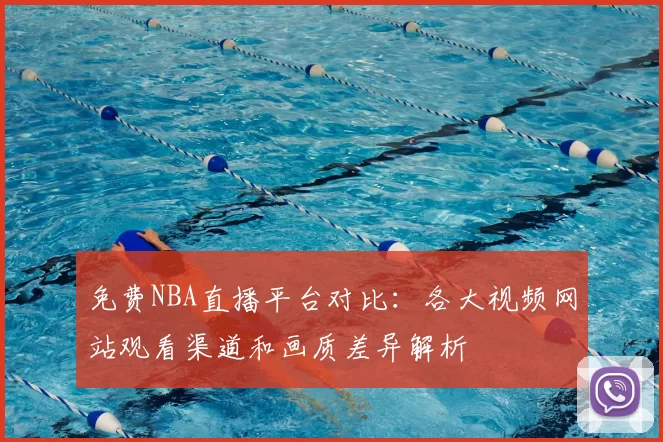 免费NBA直播平台对比:各大视频网站观看渠道和画质差异解析