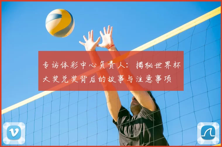 专访体彩中心负责人:揭秘世界杯大奖兑奖背后的故事与注意事项