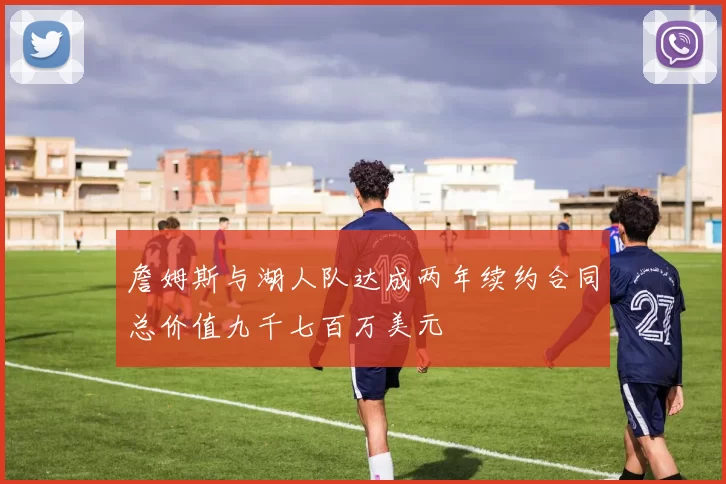 詹姆斯与湖人队达成两年续约合同总价值九千七百万美元