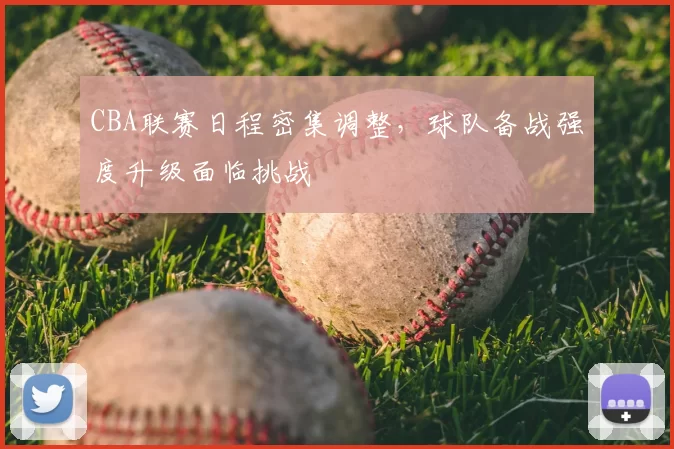 CBA联赛日程密集调整，球队备战强度升级面临挑战