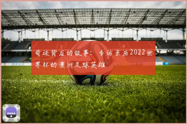 奇迹背后的故事:专访亲历2022世界杯的澳洲足球英雄