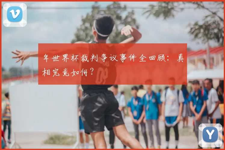 年世界杯裁判争议事件全回顾：真相究竟如何？