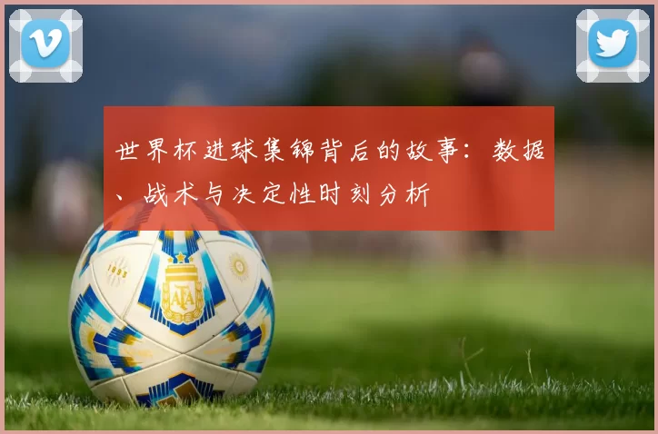 世界杯进球集锦背后的故事:数据、战术与决定性时刻分析