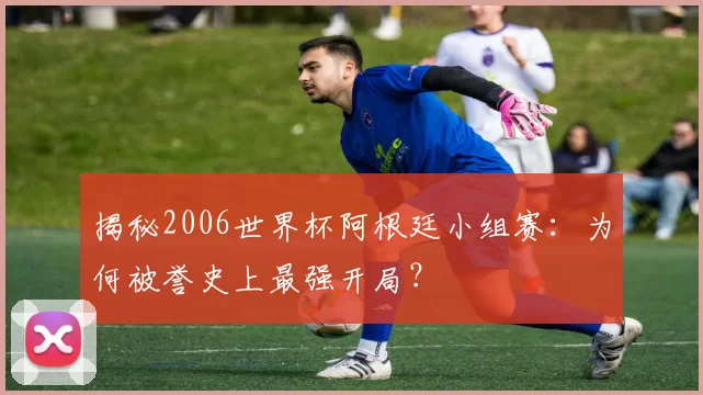 揭秘2006世界杯阿根廷小组赛:为何被誉史上最强开局?