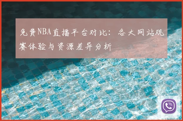 免费NBA直播平台对比:各大网站观赛体验与资源差异分析