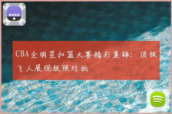 CBA全明星扣篮大赛精彩集锦:顶级飞人展现极限对抗