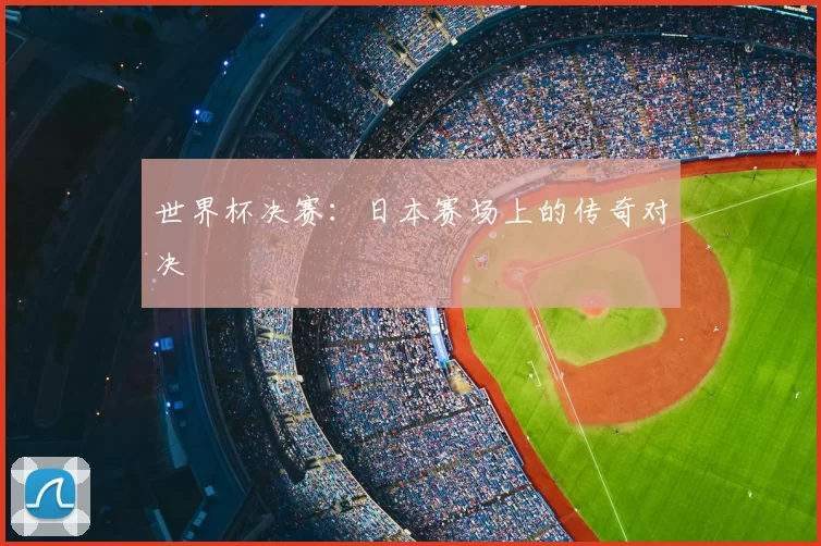 世界杯决赛：日本赛场上的传奇对决
